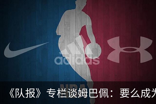 《队报》专栏谈姆巴佩：要么成为世界之王，要么被钉在耻辱柱上