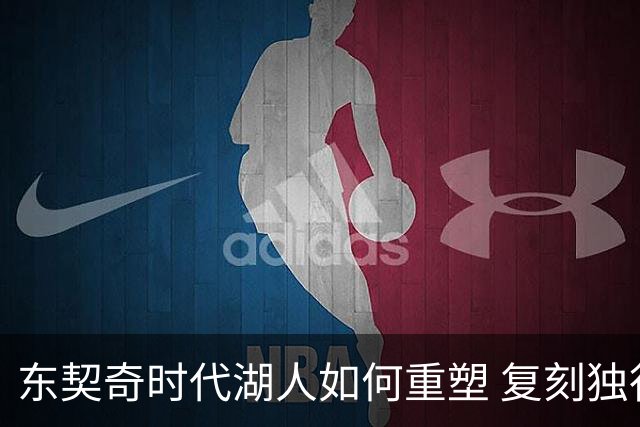 东契奇时代湖人如何重塑 复刻独行侠OR改学步行者？