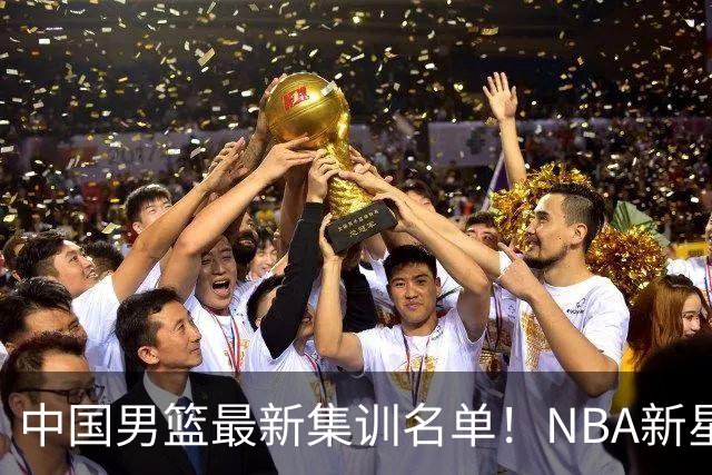 中国男篮最新集训名单！NBA新星领衔，MVP入选，胡徐赵周余全部无缘，林崴榜上无名！