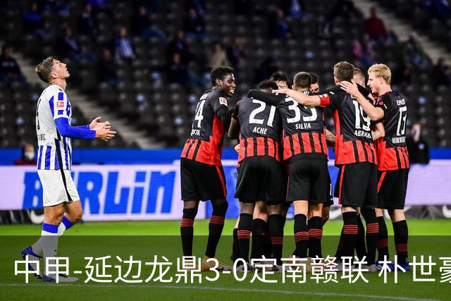 中甲-延边龙鼎3-0定南赣联 朴世豪、福布斯破门乔瓦尼造点+点射