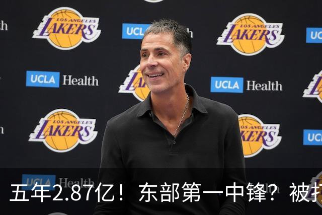 五年2.87亿！东部第一中锋？被打回原形！飘了吗？