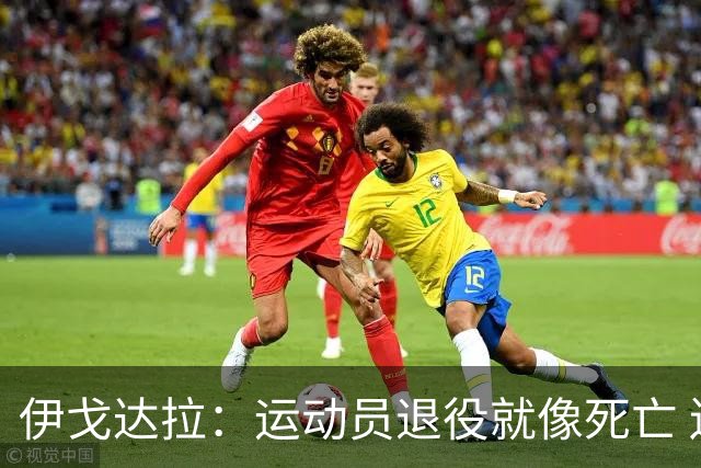 伊戈达拉：运动员退役就像死亡 迷茫挣扎时会看自己集锦重塑信念