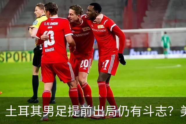 土耳其男足提前出局仍有斗志？美国队已稳获小组第一！