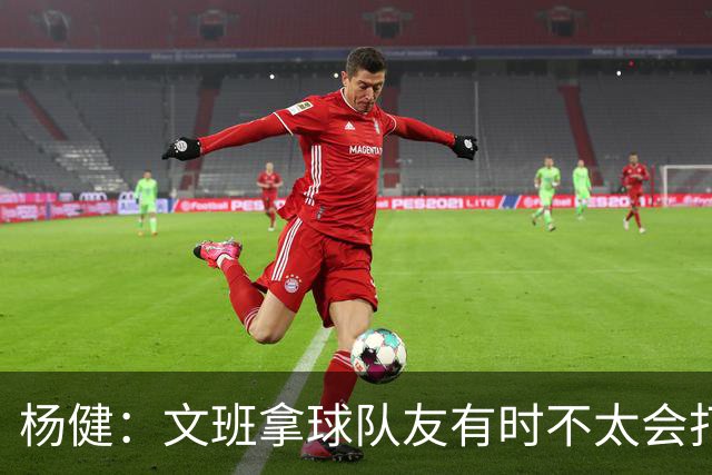 杨健：文班拿球队友有时不太会打 责任心可降低些 别老想生吞对手