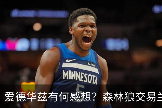 爱德华兹有何感想？森林狼交易兰德尔断臂求生 只为续约道苏姆？