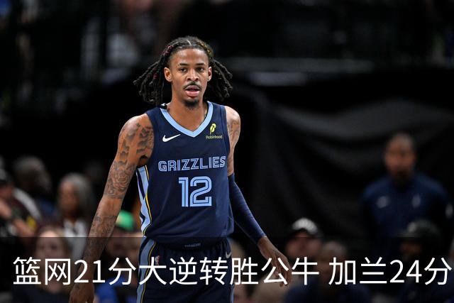 篮网21分大逆转胜公牛 加兰24分骑士险胜猛龙