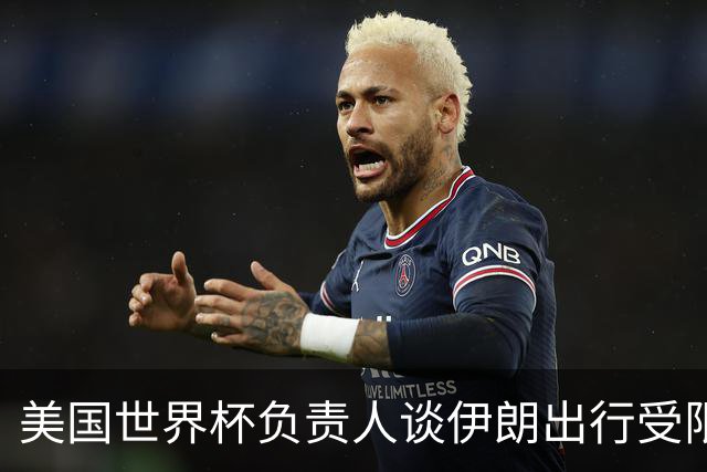 美国世界杯负责人谈伊朗出行受限：一切都是动态的，这事可以商讨