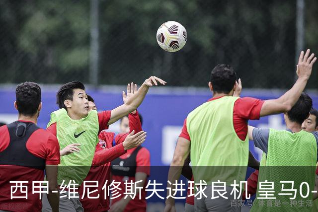 西甲-维尼修斯失进球良机 皇马0-0平落后巴萨5分