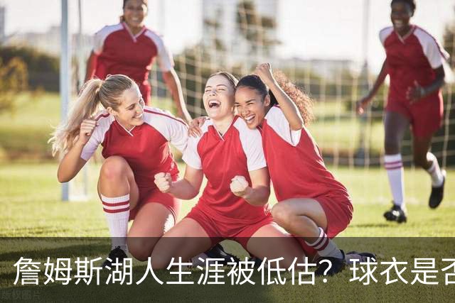 詹姆斯湖人生涯被低估？球衣是否退役也有争议