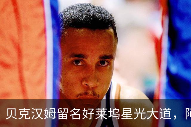 贝克汉姆留名好莱坞星光大道，阿汤哥：没有小贝MLS就不会有梅西