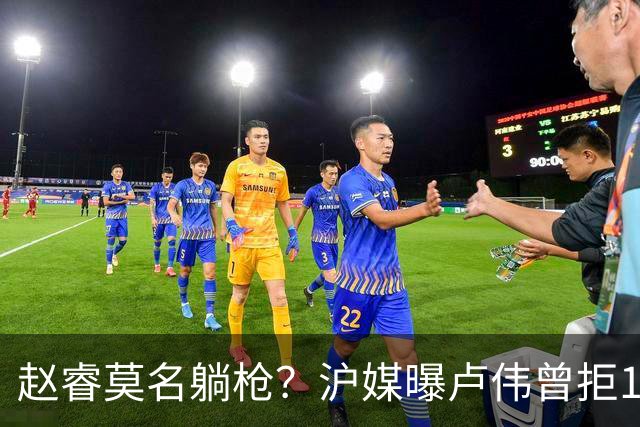 赵睿莫名躺枪？沪媒曝卢伟曾拒1国手，直指性格有问题，真是他？