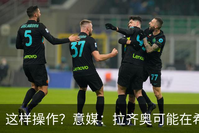 这样操作？意媒：拉齐奥可能在希拉交易加入小将，减少皇马的分成