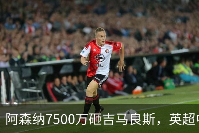 阿森纳7500万砸吉马良斯，英超中场彻底乱套？你发现没有，这个夏窗的英超，阿森纳玩得有点大
