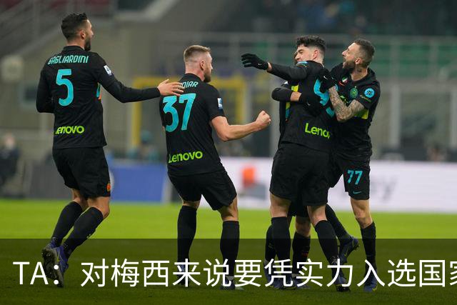 TA：对梅西来说要凭实力入选国家队，没把参加美加墨视为理所当然